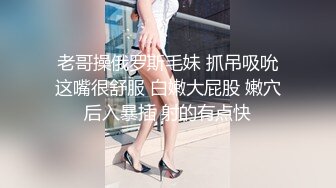 老哥操俄罗斯毛妹 抓吊吸吮这嘴很舒服 白嫩大屁股 嫩穴后入暴插 射的有点快