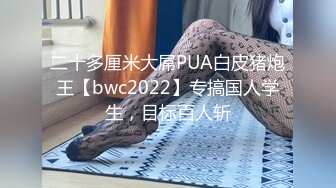 二十多厘米大屌PUA白皮猪炮王【bwc2022】专搞国人学生，目标百人斩