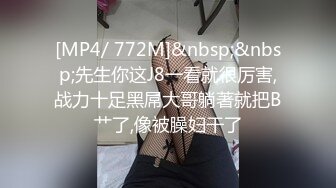 [MP4/ 772M]&nbsp;&nbsp;先生你这J8一看就很厉害,战力十足黑屌大哥躺著就把B艹了,像被臊妇干了