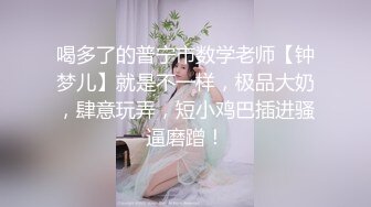 喝多了的普宁市数学老师【钟梦儿】就是不一样，极品大奶，肆意玩弄，短小鸡巴插进骚逼磨蹭！