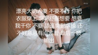 漂亮大奶人妻 不要不行 你把衣服穿上 啊啊舒服想要 想要我干你 不要 舔逼爽到求操 还不好意思有点害羞 最后一顿输出