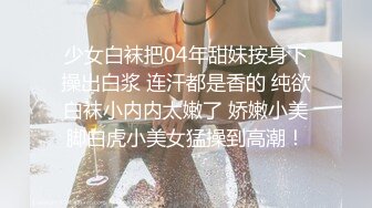 少女白袜把04年甜妹按身下操出白浆 连汗都是香的 纯欲白袜小内内太嫩了 娇嫩小美脚白虎小美女猛操到高潮！