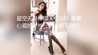 星空无限传媒 XKG181 看着心爱的女神在别人胯下呻吟 香菱