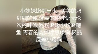 ✅小妹妹嫩到出水✅美美的脸纤细的腰 迷离的眼神语无伦次的呻吟 粉粉嫩嫩小粉嫩鲍鱼 青春的肉体肆意蹂躏 极品反差小母狗