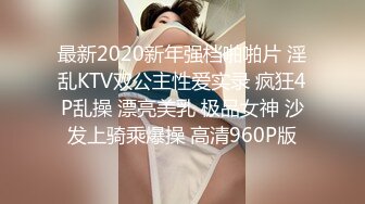 最新2020新年强档啪啪片 淫乱KTV双公主性爱实录 疯狂4P乱操 漂亮美乳 极品女神 沙发上骑乘爆操 高清960P版