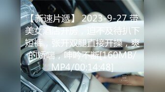 【新速片遞】 2023-9-27 带美女酒店开房，迫不及待扒下短裤，张开双腿直接开操，爽的娇喘，呻吟不断[160MB/MP4/00:14:48]