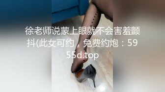 徐老师说蒙上眼就不会害羞颤抖(此女可约，免费约炮：5955d.top