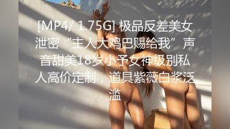 [MP4/ 1.75G] 极品反差美女泄密“主人大鸡巴赐给我”声音甜美18岁小予女神级别私人高价定制，道具紫薇白浆泛滥