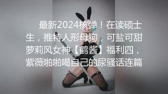 ❤️最新2024核弹！在读硕士生，推特人形母狗，可盐可甜萝莉风女神【鹤酱】福利四，紫薇啪啪喝自己的尿骚话连篇