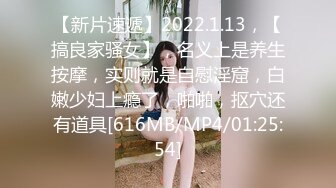 【新片速遞】2022.1.13，【搞良家骚女】，名义上是养生按摩，实则就是自慰淫窟，白嫩少妇上瘾了，啪啪，抠穴还有道具[616MB/MP4/01:25:54]