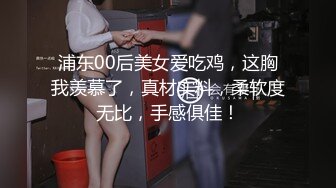 浦东00后美女爱吃鸡，这胸我羡慕了，真材实料，柔软度无比，手感俱佳！