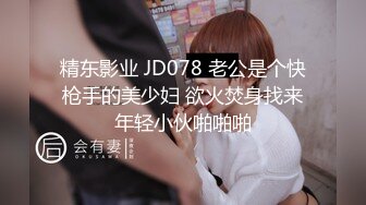 精东影业 JD078 老公是个快枪手的美少妇 欲火焚身找来年轻小伙啪啪啪