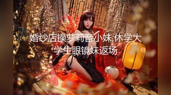 婚纱店操萝莉音小妹,休学大学生眼镜妹返场