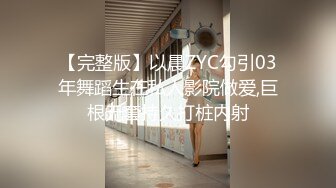 【完整版】以晨ZYC勾引03年舞蹈生在私人影院做爱,巨根无套持久打桩内射