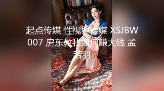 起点传媒 性视界传媒 XSJBW007 房东教我如何赚大钱 孟若羽