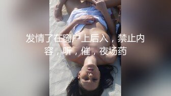 发情了在窗户上后入，禁止内容，听，催，夜场药