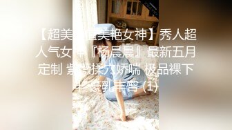 【超美颜值美艳女神】秀人超人气女神『杨晨晨』最新五月定制 紫薇揉穴娇喘 极品裸下半 豪乳丰臀 (1)