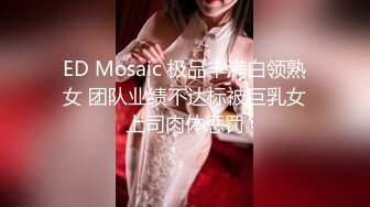 ED Mosaic 极品丰满白领熟女 团队业绩不达标被巨乳女上司肉体惩罚