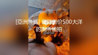 [亞洲無碼] 最新售价500大洋的廁所偷拍