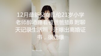 12月最新父女乱伦21岁小学老师醉酒睡着被爸爸插B 附聊天记录生活照，还爆出离婚证书，很劲爆