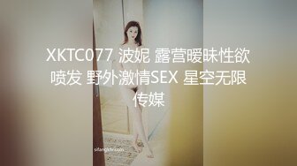 XKTC077 波妮 露营暧昧性欲喷发 野外激情SEX 星空无限传媒