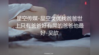 星空传媒-星空女优找爸爸世上只有爸爸好有屌的爸爸他最好-吴歆