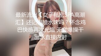 最新流出【女子私密SPA高潮汇】还记得喷水妹吗？怀念鸡巴快感再次光临 无套爆操干出水直接内射