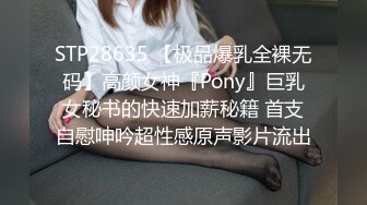 STP28635 【极品爆乳全裸无码】高颜女神『Pony』巨乳女秘书的快速加薪秘籍 首支自慰呻吟超性感原声影片流出