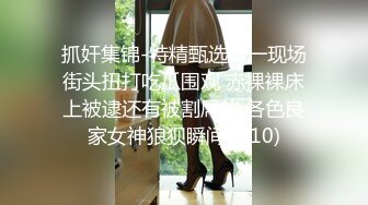 抓奸集锦-特精甄选第一现场街头扭打吃瓜围观 赤裸裸床上被逮还有被割屌的 各色良家女神狼狈瞬间 (210)