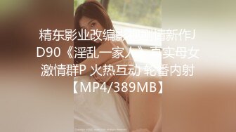 精东影业改编影视剧情新作JD90《淫乱一家人》真实母女激情群P 火热互动 轮番内射【MP4/389MB】