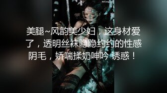 美腿~风韵美少妇，这身材爱了，透明丝袜隐隐约约的性感阴毛，娇喘揉奶呻吟 诱惑！