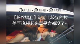 【粉丝福利】近期比较猛的拉美巨鸡,操起来真是命都没了~