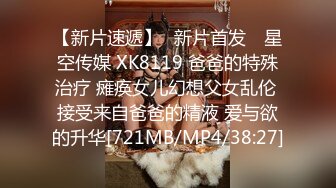 【新片速遞】✿新片首发✿ 星空传媒 XK8119 爸爸的特殊治疗 瘫痪女儿幻想父女乱伦 接受来自爸爸的精液 爱与欲的升华[721MB/MP4/38:27]