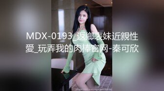 MDX-0193_返鄉表妹近親性愛_玩弄我的肉棒官网-秦可欣