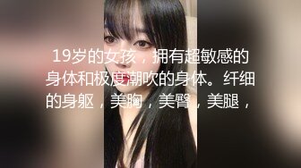 19岁的女孩，拥有超敏感的身体和极度潮吹的身体。纤细的身躯，美胸，美臀，美腿，