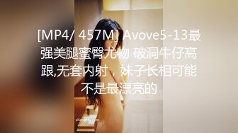 [MP4/ 457M] Avove5-13最强美腿蜜臀尤物 破洞牛仔高跟,无套内射，妹子长相可能不是最漂亮的