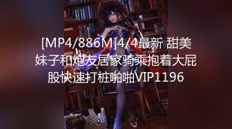 [MP4/886M]4/4最新 甜美妹子和炮友居家骑乘抱着大屁股快速打桩啪啪VIP1196