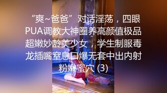 “爽~爸爸”对话淫荡，四眼PUA调教大神圈养高颜值极品超嫩妙龄美少女，学生制服毒龙插嘴窒息口爆无套中出内射粉嫩蜜穴 (3)