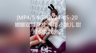 [MP4/5.4GB]2024-05-20 娜娜双洞开发 探花 小敏儿 甜蜜少女找房记