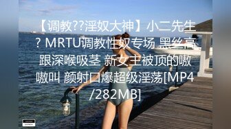 【调教??淫奴大神】小二先生? MRTU调教性奴专场 黑丝高跟深喉吸茎 新女主被顶的嗷嗷叫 颜射口爆超级淫荡[MP4/282MB]