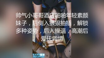 帅气小哥哥酒店啪啪年轻素颜妹子，后侧入狠狠抽插，解锁多种姿势，后入操逼，高潮后爱抚调情