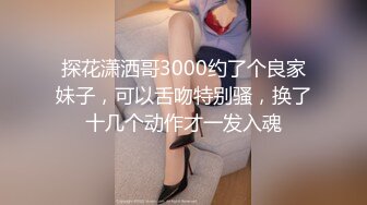 探花潇洒哥3000约了个良家妹子，可以舌吻特别骚，换了十几个动作才一发入魂