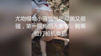 尤物模特小骚货气质甜美又很骚，第一视角后入美臀，骑乘位打桩机爽翻