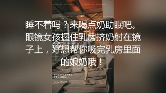 睡不着吗？来喝点奶助眠吧。眼镜女孩握住乳房挤奶射在镜子上，好想帮你吸完乳房里面的娘奶哦！