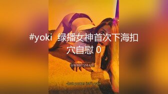 #yoki  绿播女神首次下海扣穴自慰 0