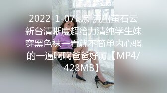 2022-1-07最新流出萤石云新台清晰度超给力清纯学生妹穿黑色袜一看就不简单内心骚的一逼啊啊爸爸好厉【MP4/428MB】