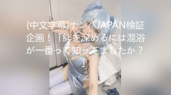 (中文字幕)ナンパJAPAN検証企画！「絆を深めるには混浴が一番って知ってましたか？」