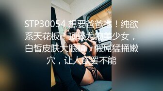 STP30054 想要爸爸抱！纯欲系天花板！顶级尤物美少女，白皙皮肤大眼睛，假屌猛捅嫩穴，让人欲罢不能