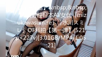 【新速片遞】&nbsp;&nbsp;✨95后野性日本AV女优「mizukawasumire」「水川スミレ」OF私拍【第一弹】(521p+227v)[3.01GB/MP4/1:05:21]