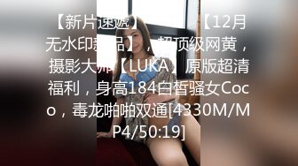 【新片速遞】 ⚫️⚫️【12月无水印新品】，超顶级网黄，摄影大师【LUKA】原版超清福利，身高184白皙骚女Coco，毒龙啪啪双通[4330M/MP4/50:19]